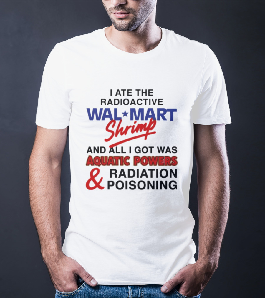I Ate The Radioactive Walmart Shrimp Aquatic Powers And Radiation Poisoning T-Shirt