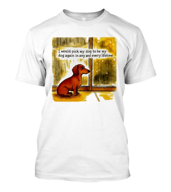 I Would Pick My Dog To Be My Dog Again In Any And Every Lifetime Dachshund By Window T-Shirt