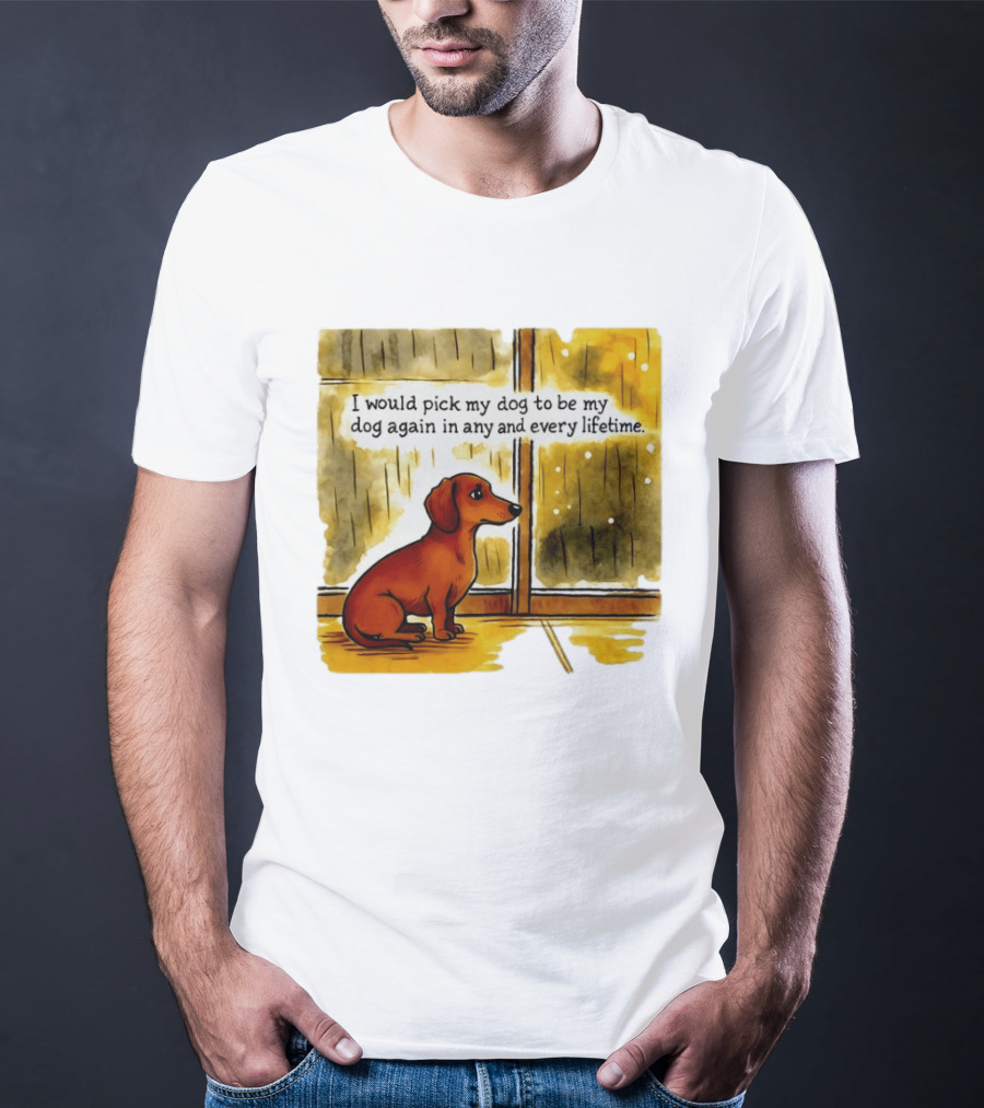 I Would Pick My Dog To Be My Dog Again In Any And Every Lifetime Dachshund By Window T-Shirt