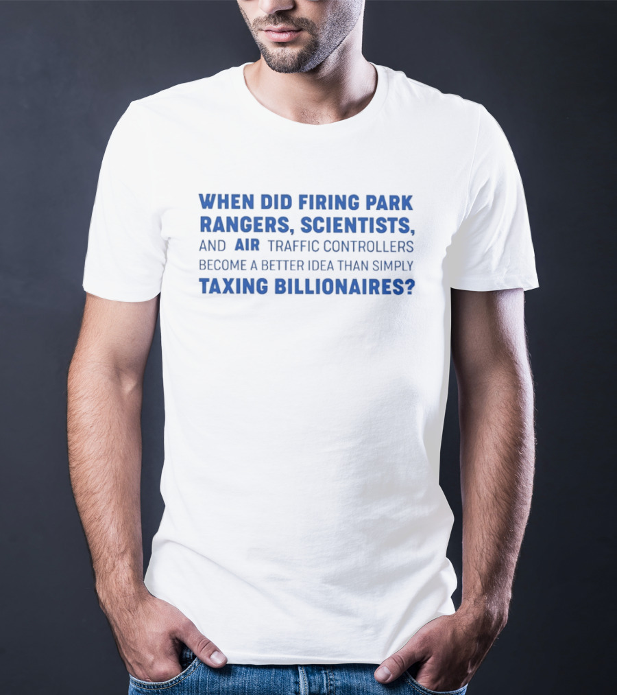 When Did Firing Park Rangers Scientists And Air Traffic Controllers Become A Better Idea Than Simply Taxing Billionaires T-Shirt