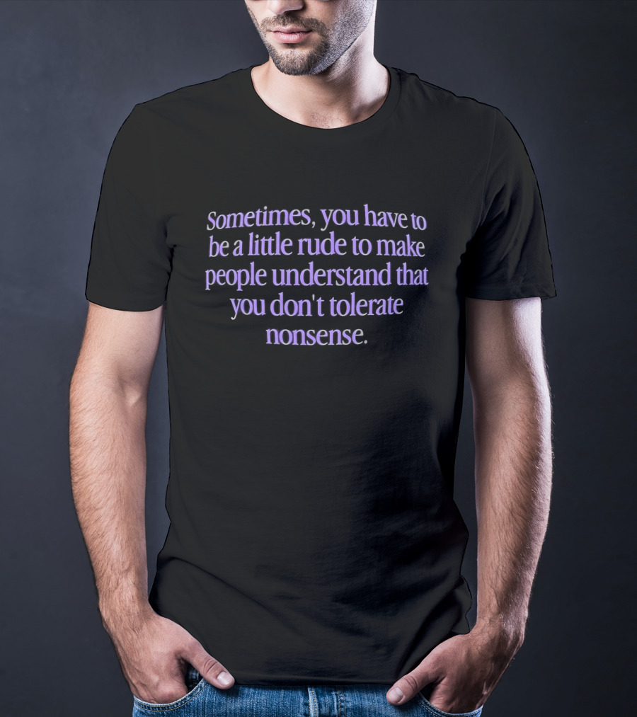 Sometimes You Have To Be A Little Rude To Make People Understand You Don't Tolerate Nonsense T-Shirt