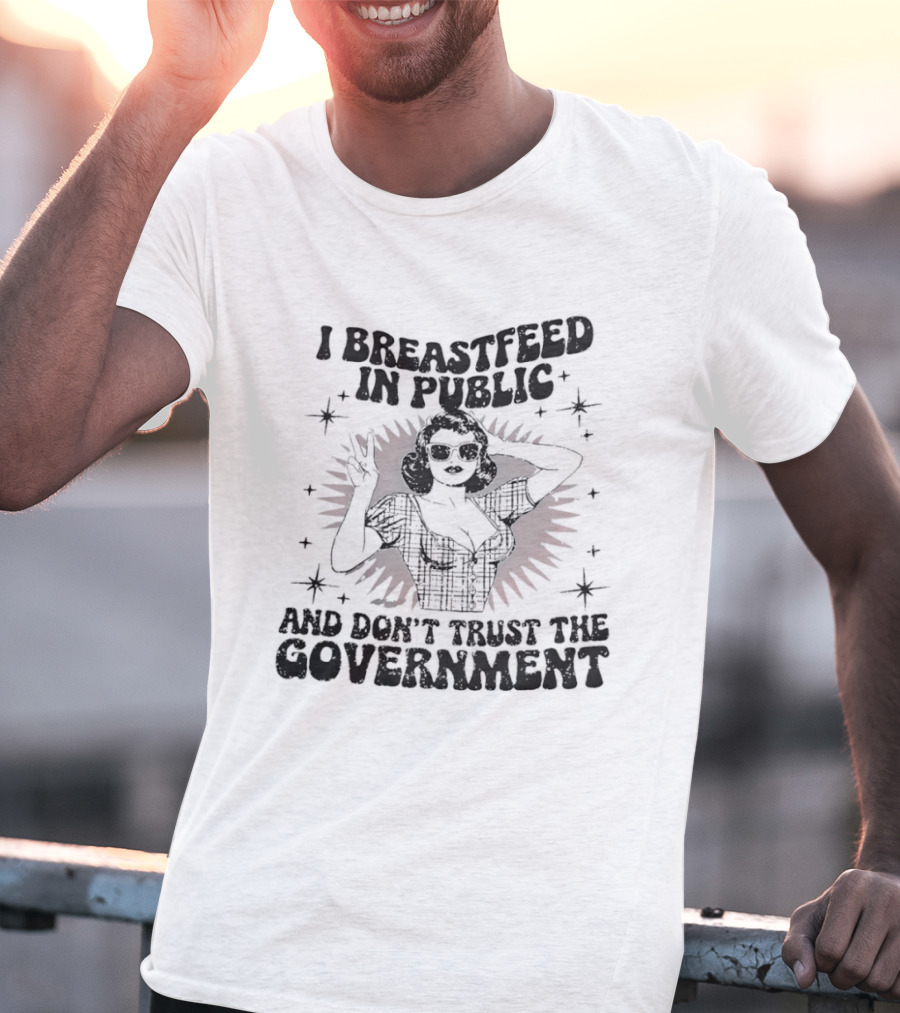 I Breastfeed In Public And Don't Trust The Government T-Shirt