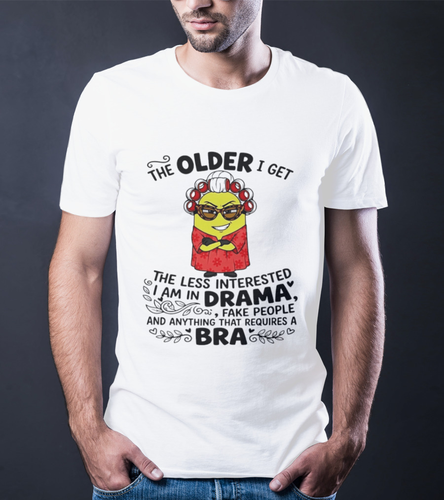 The Older I Get Less Interested In Drama Fake People Minion Anything Requires Bra T-Shirt