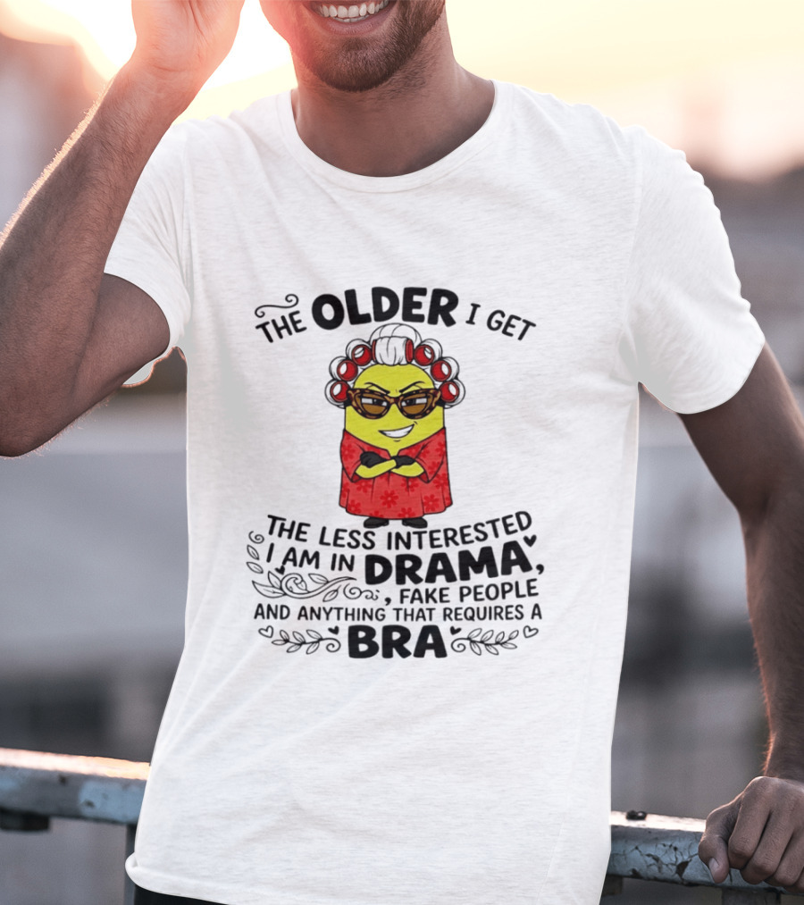 The Older I Get Less Interested In Drama Fake People Minion Anything Requires Bra T-Shirt