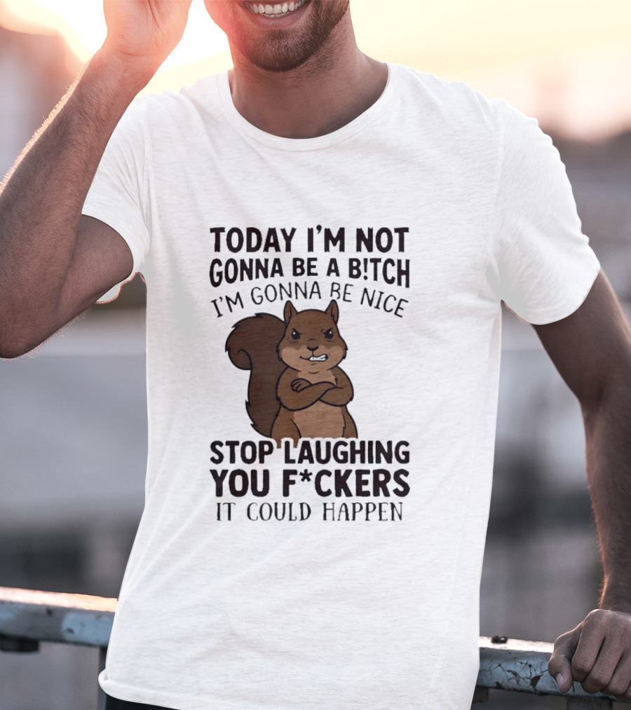 Today I'm Not Gonna Be A B!tch I'm Gonna Be Nice Stop Laughing You F*ckers It Could Happen Squirrel T-Shirt
