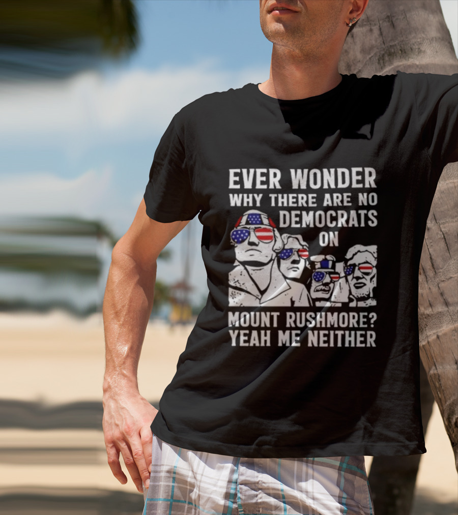 Ever Wonder Why There Are No Democrats On Mount Rushmore Yeah Me Neither T-Shirt