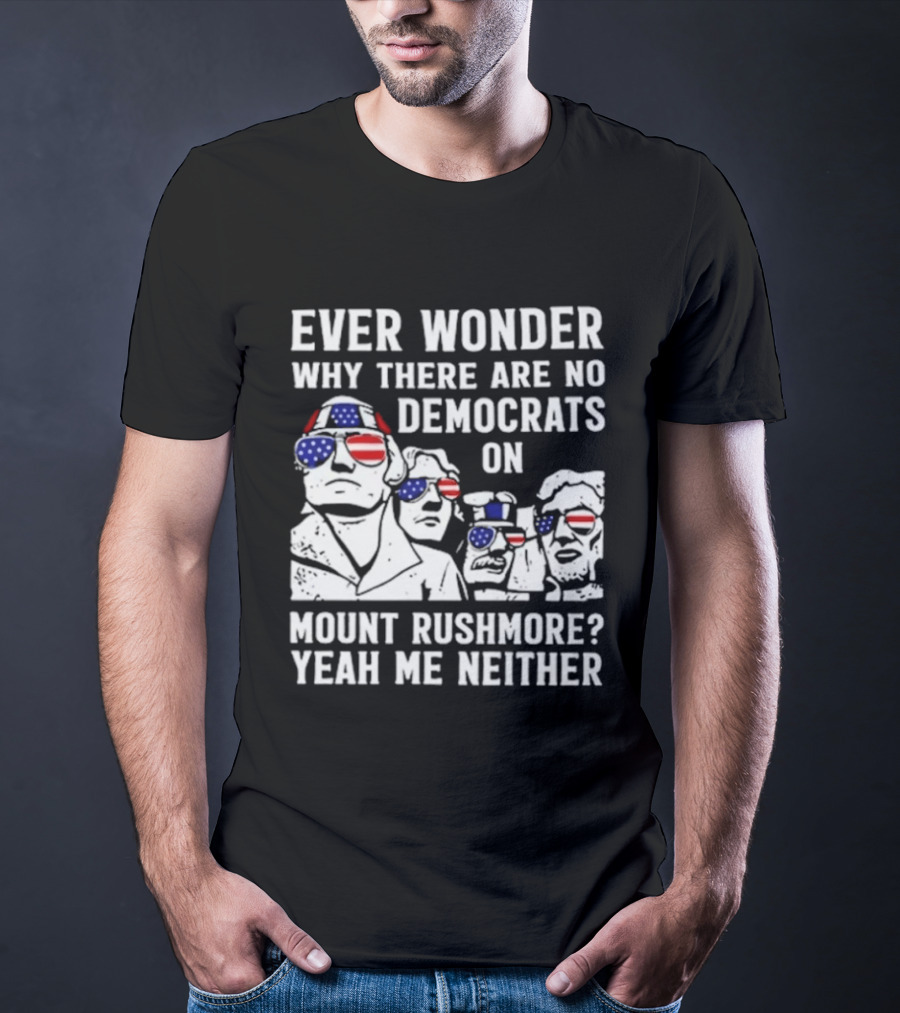 Ever Wonder Why There Are No Democrats On Mount Rushmore Yeah Me Neither T-Shirt