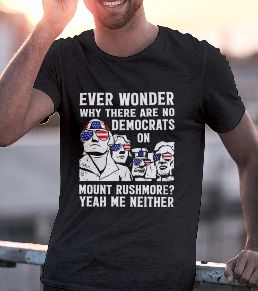 Ever Wonder Why There Are No Democrats On Mount Rushmore Yeah Me Neither T-Shirt