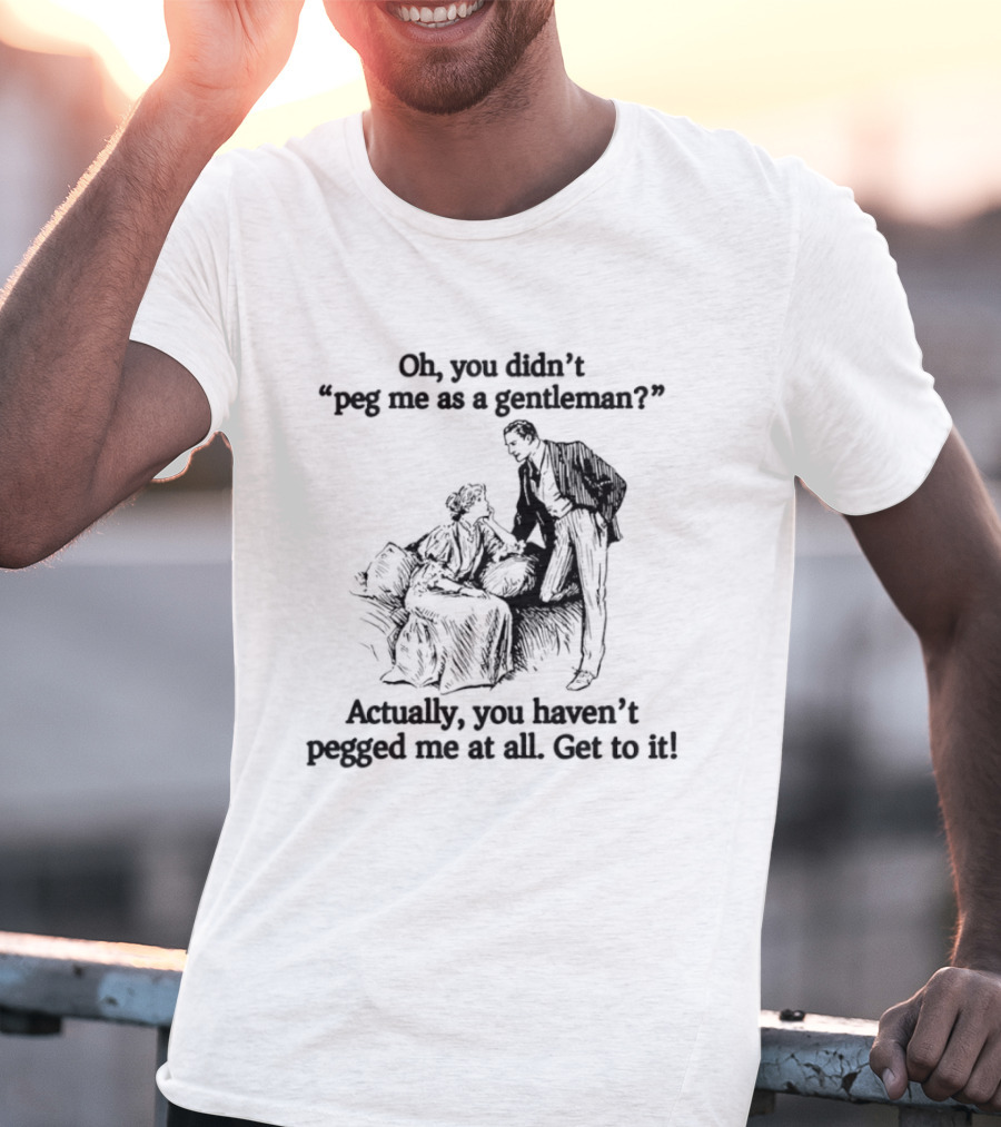 Oh You Didn't Peg Me As A Gentleman Actually You Haven't Pegged Me At All Get To It T-Shirt