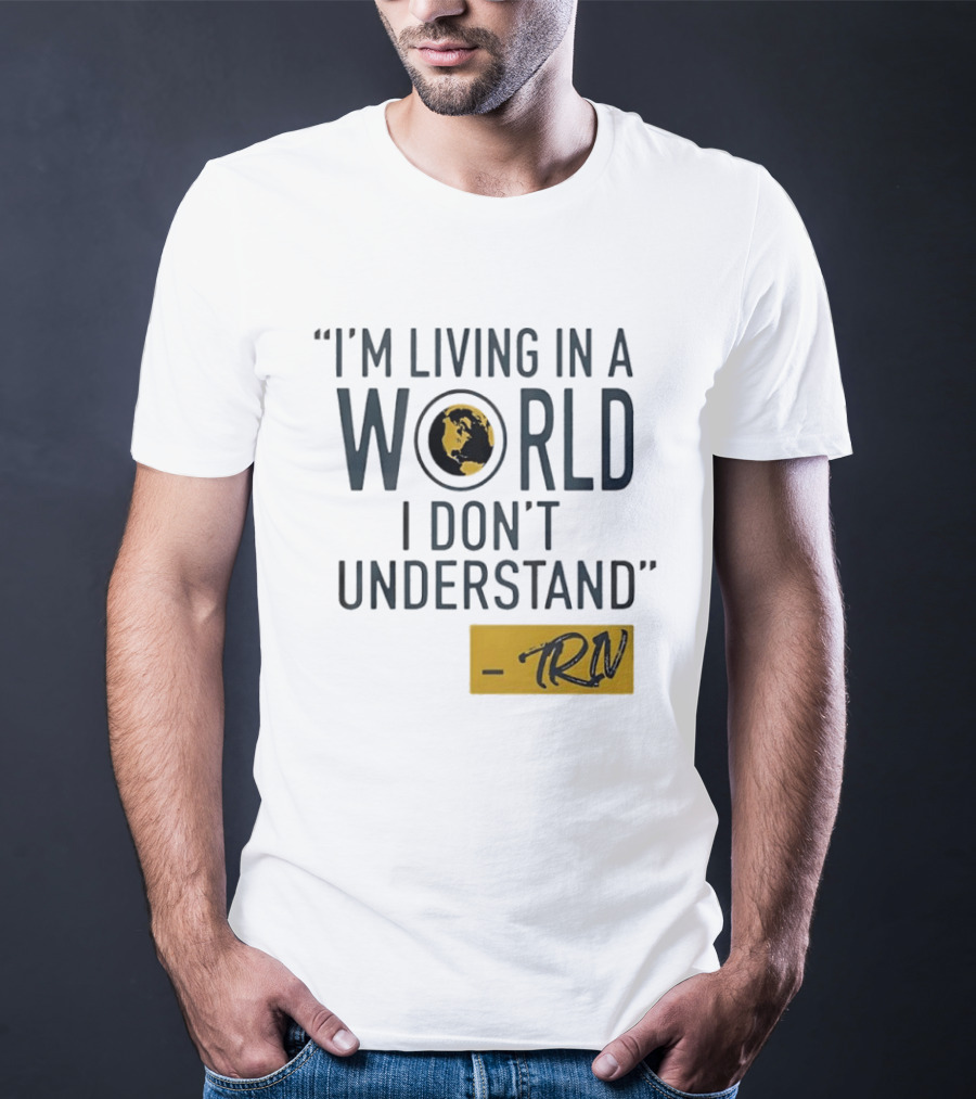 I'm Living In A World I Don't Understand TRN Quote By Mike Trivisonno T-Shirt