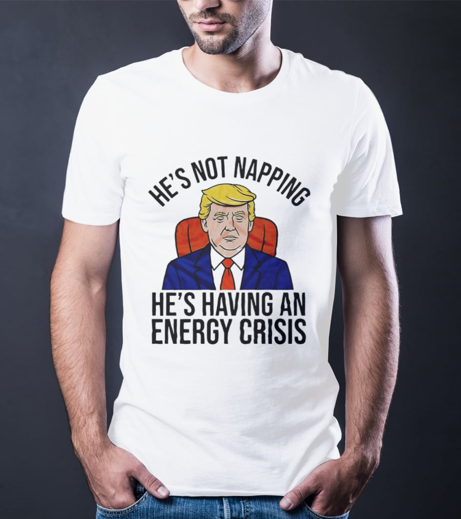He's Not Napping He's Having An Energy Crisis Trump Suit Political Humor T-Shirt