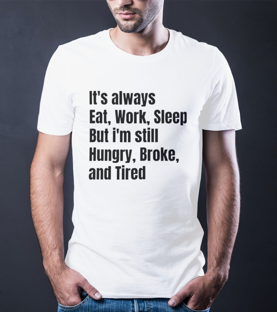 It's Always Eat Work Sleep But I'm Still Hungry Broke Tired T-Shirt