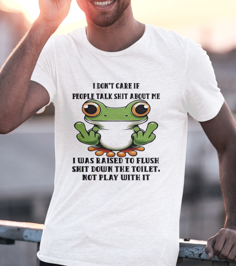 I Don't Care If People Talk Shit About Me Frog I Was Raised To Flush It Not Play With It T-Shirt