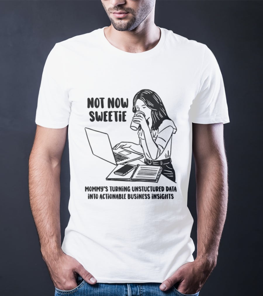 Not Now Sweetie Mommy's Turning Unstructured Data Into Actionable Business Insights Coffee And Laptop T-Shirt
