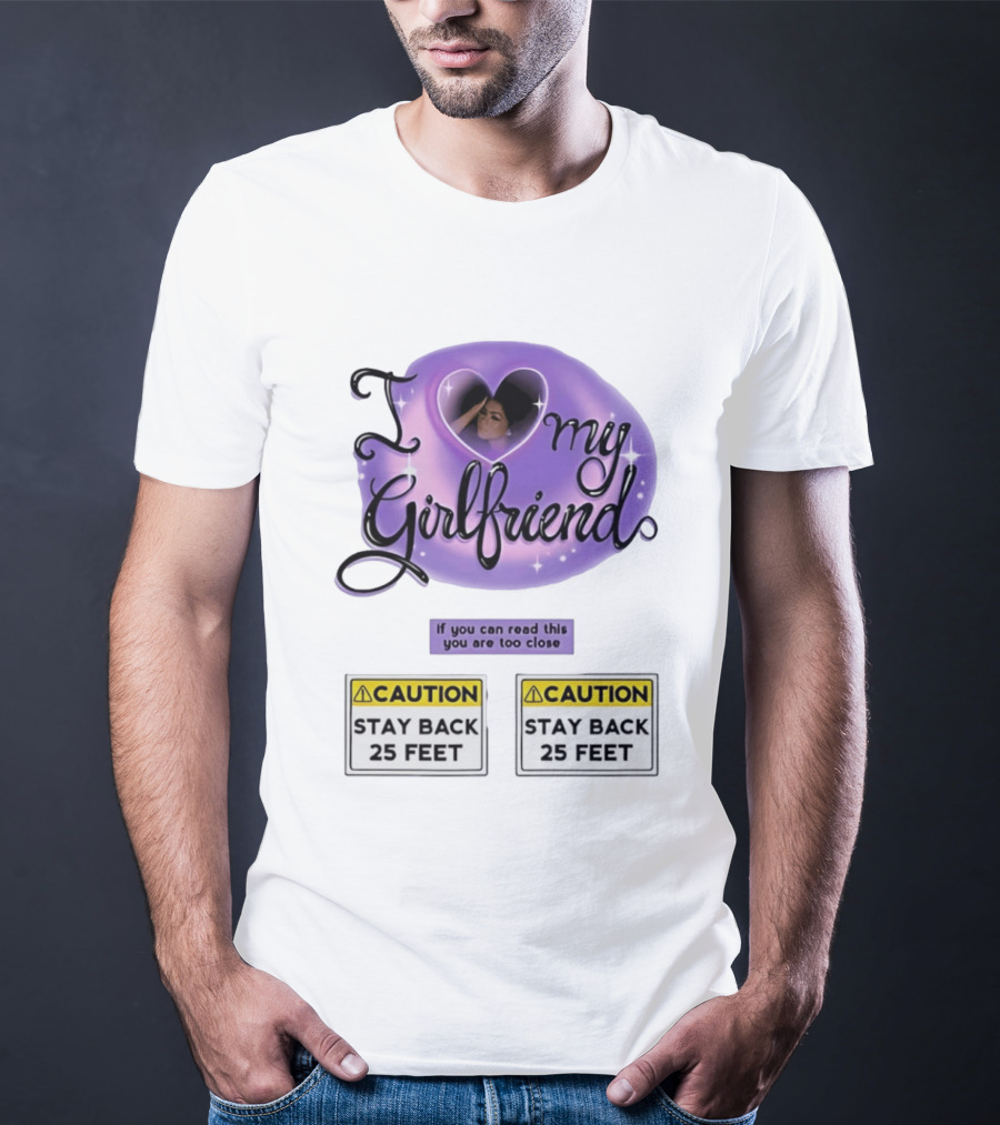I Love My Girlfriend Heart Caution Stay Back 25 Feet If You Can Read This You Are Too Close T-Shirt