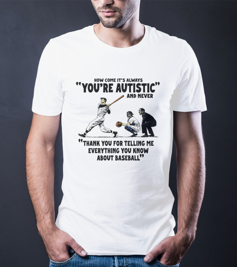 How Come It's Always You're Autistic And Never Thank You For Telling Me Everything You Know About Baseball T-Shirt