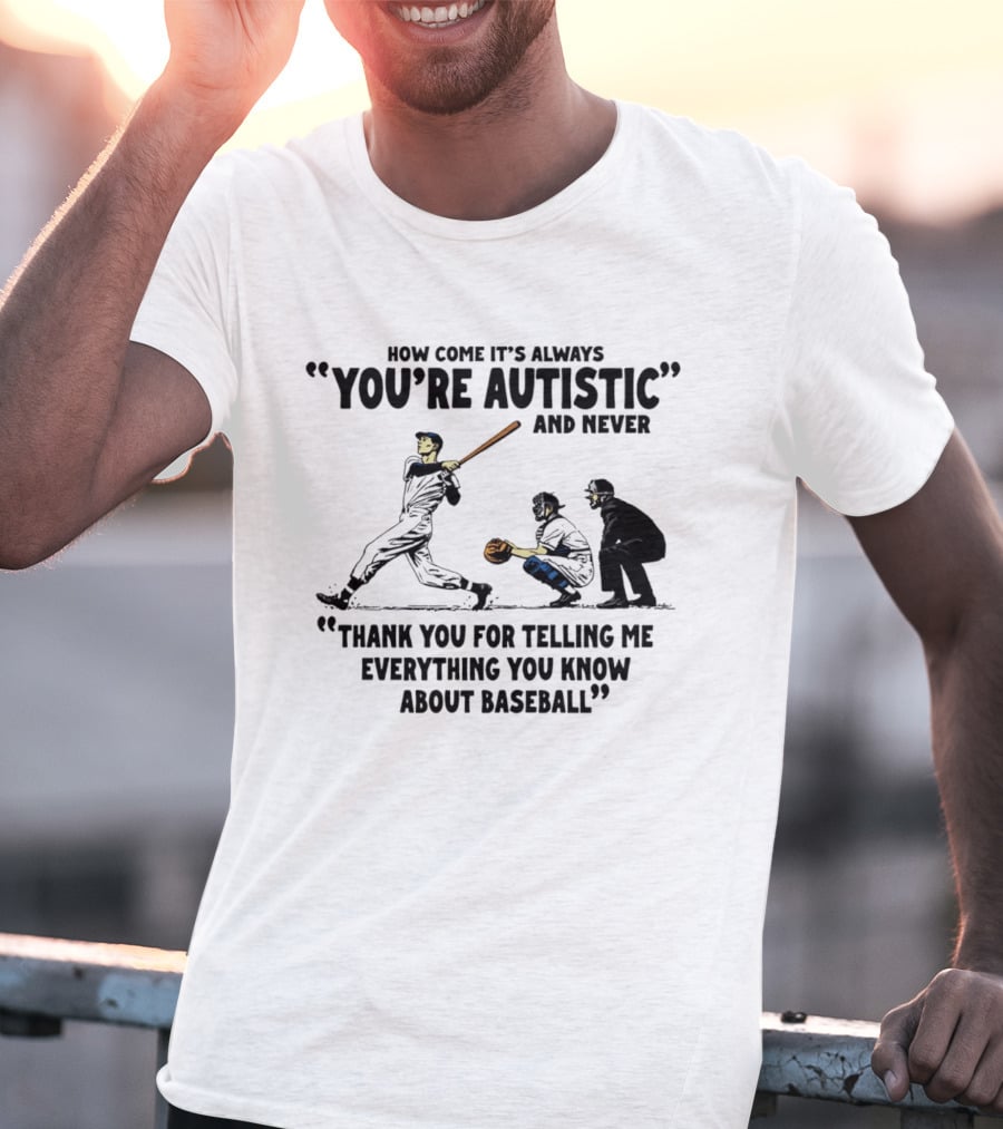 How Come It's Always You're Autistic And Never Thank You For Telling Me Everything You Know About Baseball T-Shirt