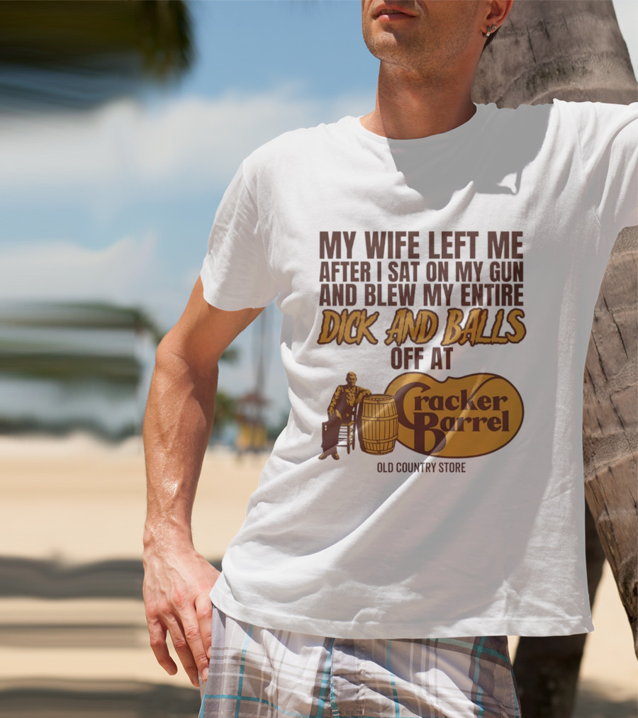 My Wife Left Me After I Sat On My Gun And Blew My Entire Dick And Balls Off At Cracker Barrel Old Country Store T-Shirt