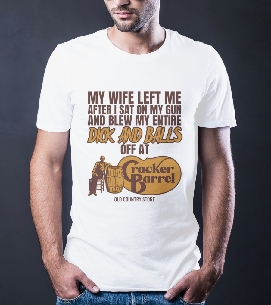 My Wife Left Me After I Sat On My Gun And Blew My Entire Dick And Balls Off At Cracker Barrel Old Country Store T-Shirt