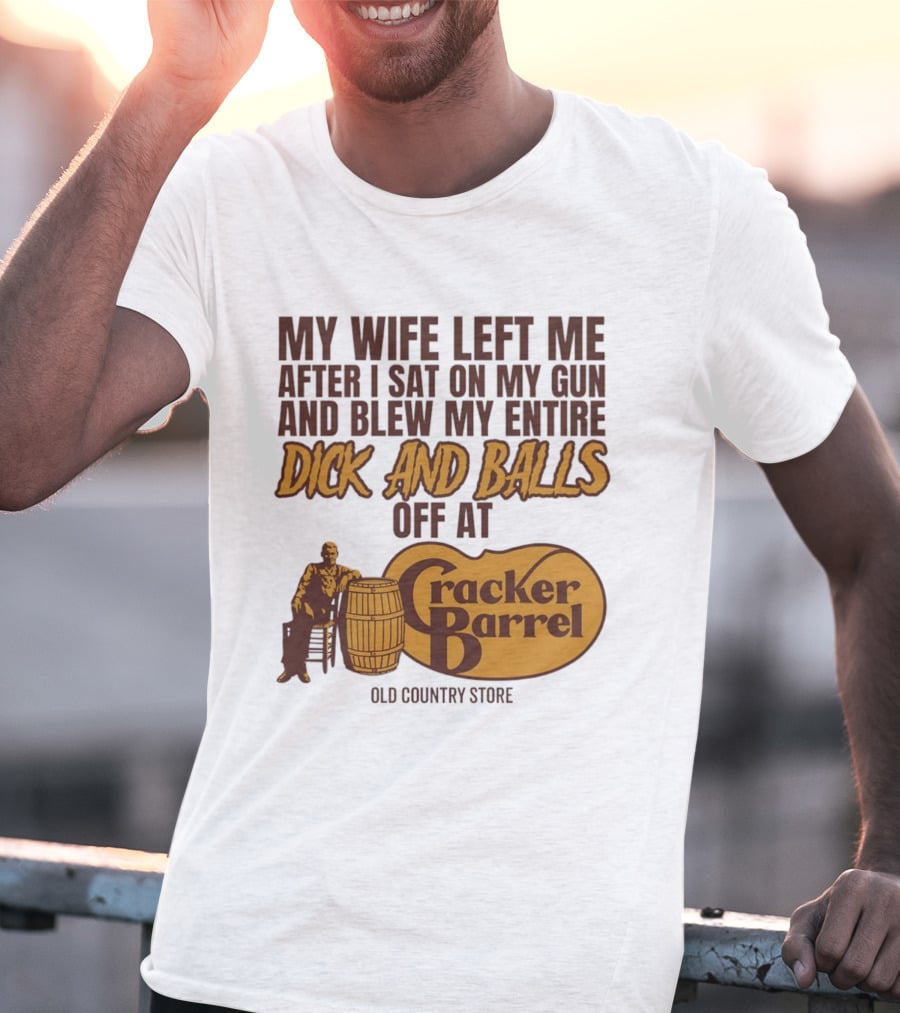 My Wife Left Me After I Sat On My Gun And Blew My Entire Dick And Balls Off At Cracker Barrel Old Country Store T-Shirt