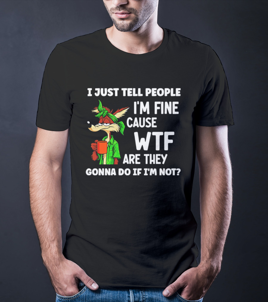 I Just Tell People I'm Fine Cause WTF Are They Gonna Do If I'm Not Wile E Coyote T-Shirt