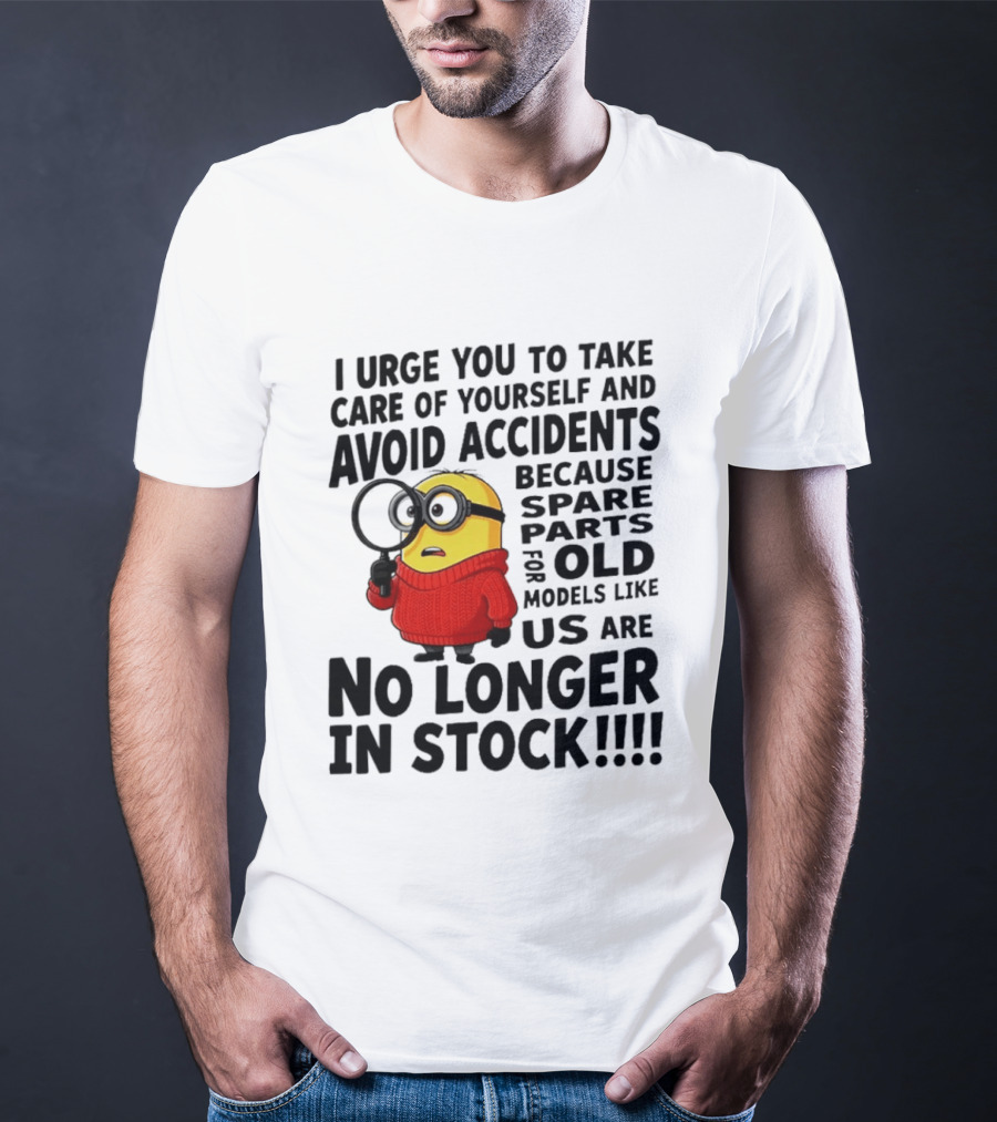 I Urge You To Take Care Of Yourself And Avoid Accidents Because Spare Parts For Old Models Like Us Are No Longer In Stock Minion T-Shirt
