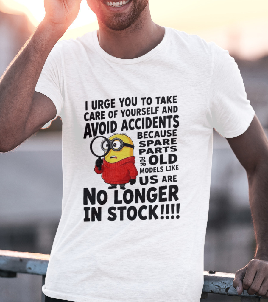 I Urge You To Take Care Of Yourself And Avoid Accidents Because Spare Parts For Old Models Like Us Are No Longer In Stock Minion T-Shirt