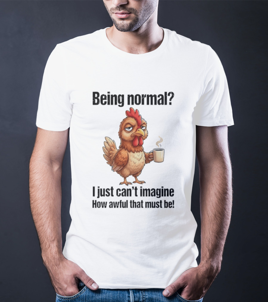 Sarcastic Chicken Coffee Being Normal I Just Can't Imagine How Awful That Must Be T-Shirt
