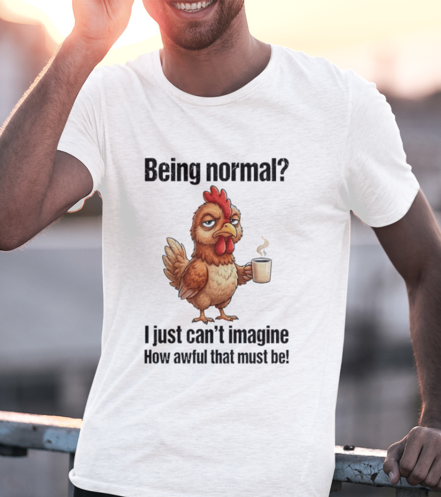Sarcastic Chicken Coffee Being Normal I Just Can't Imagine How Awful That Must Be T-Shirt