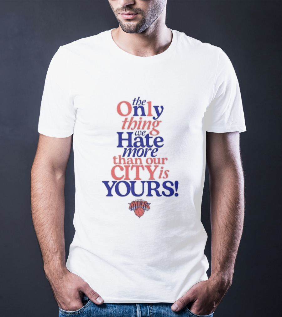 New York Knicks The Only Thing We Hate More Than Our City Is Yours T-Shirt