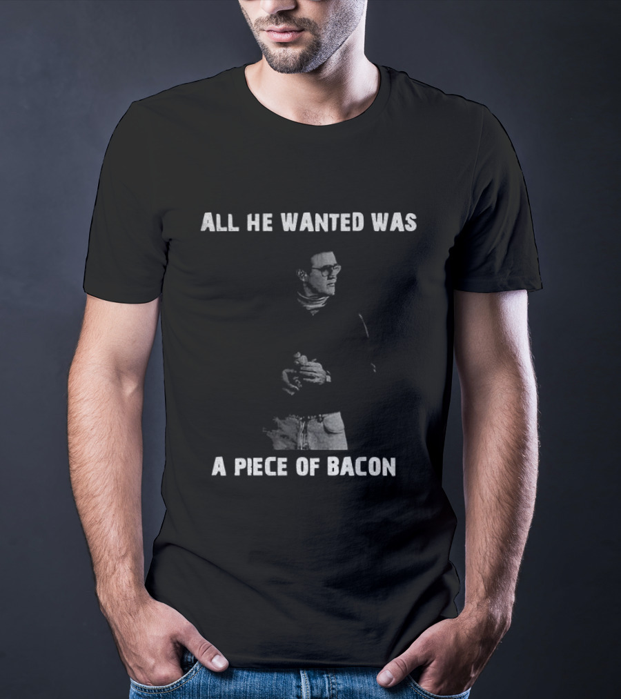 All He Wanted Was A Piece Of Bacon T-Shirt