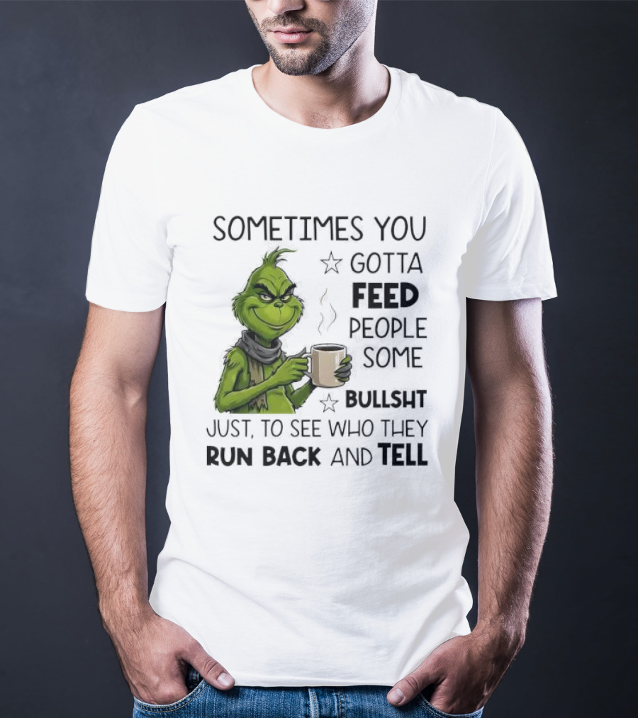Grinch Sometimes You Gotta Feed People Some Bullsht Just To See Who They Run Back And Tell T-Shirt