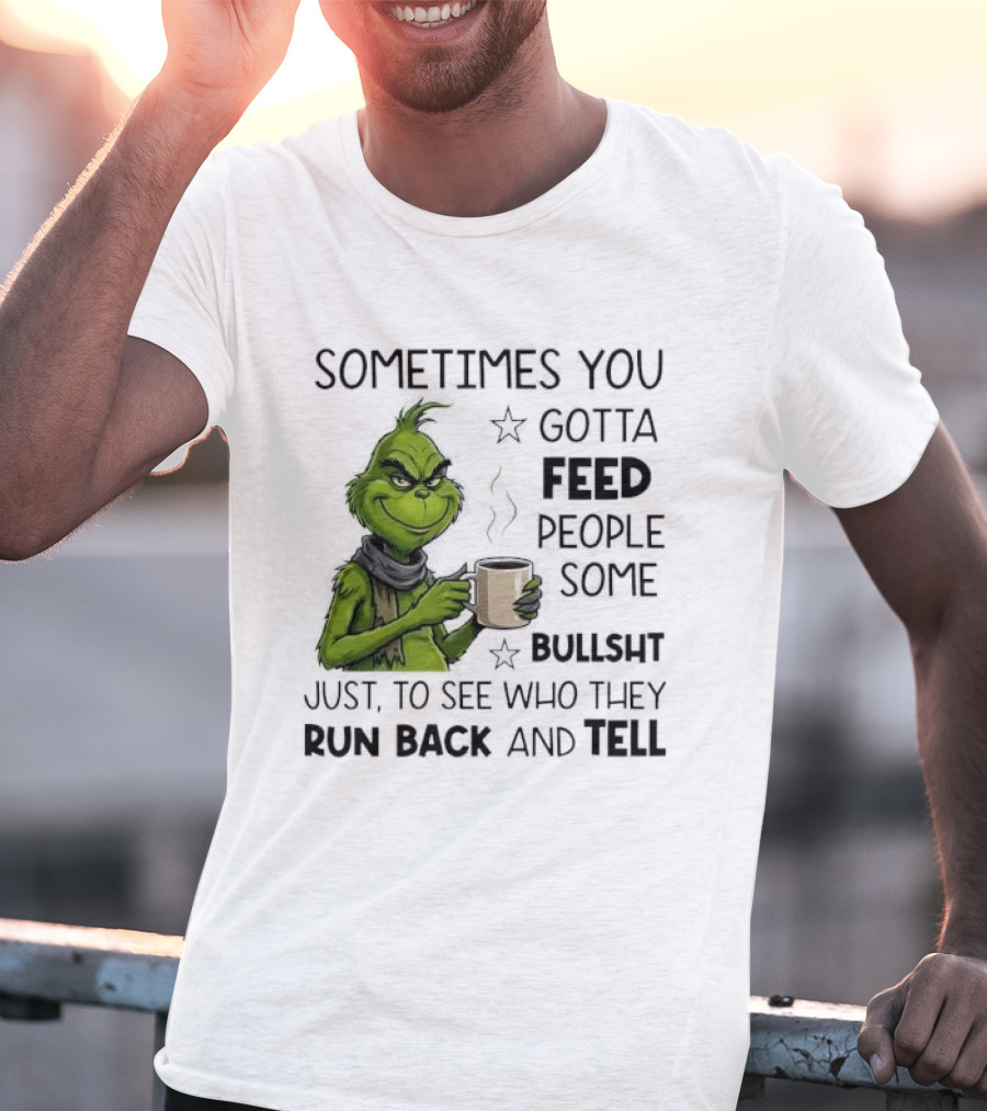 Grinch Sometimes You Gotta Feed People Some Bullsht Just To See Who They Run Back And Tell T-Shirt