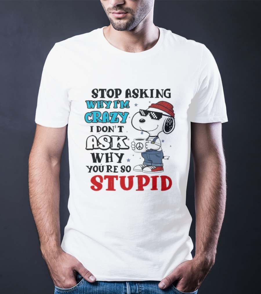 Snoopy Stop Asking Why I'm Crazy I Don’t Ask Why You’re So Stupid T-Shirt