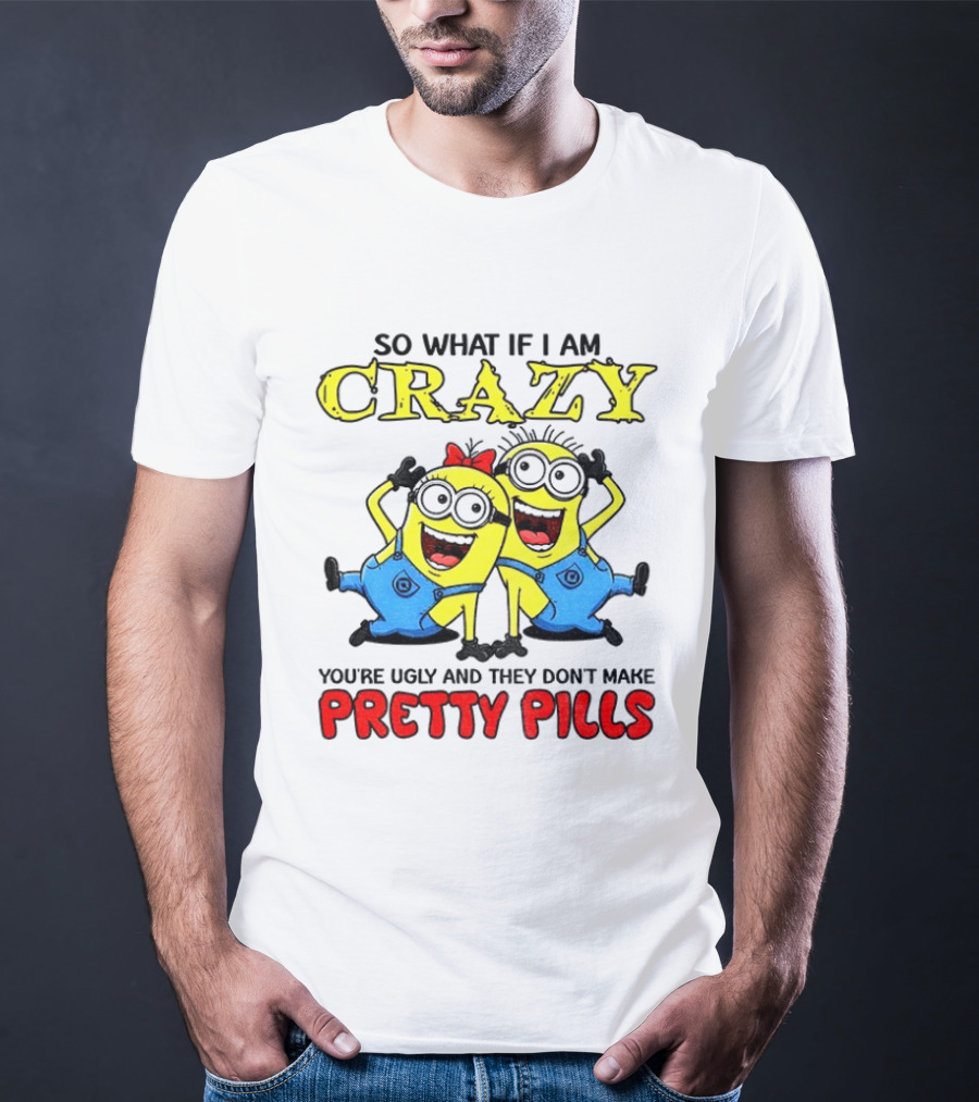 Minion Crazy You're Ugly No Pretty Pills Fun T-Shirt