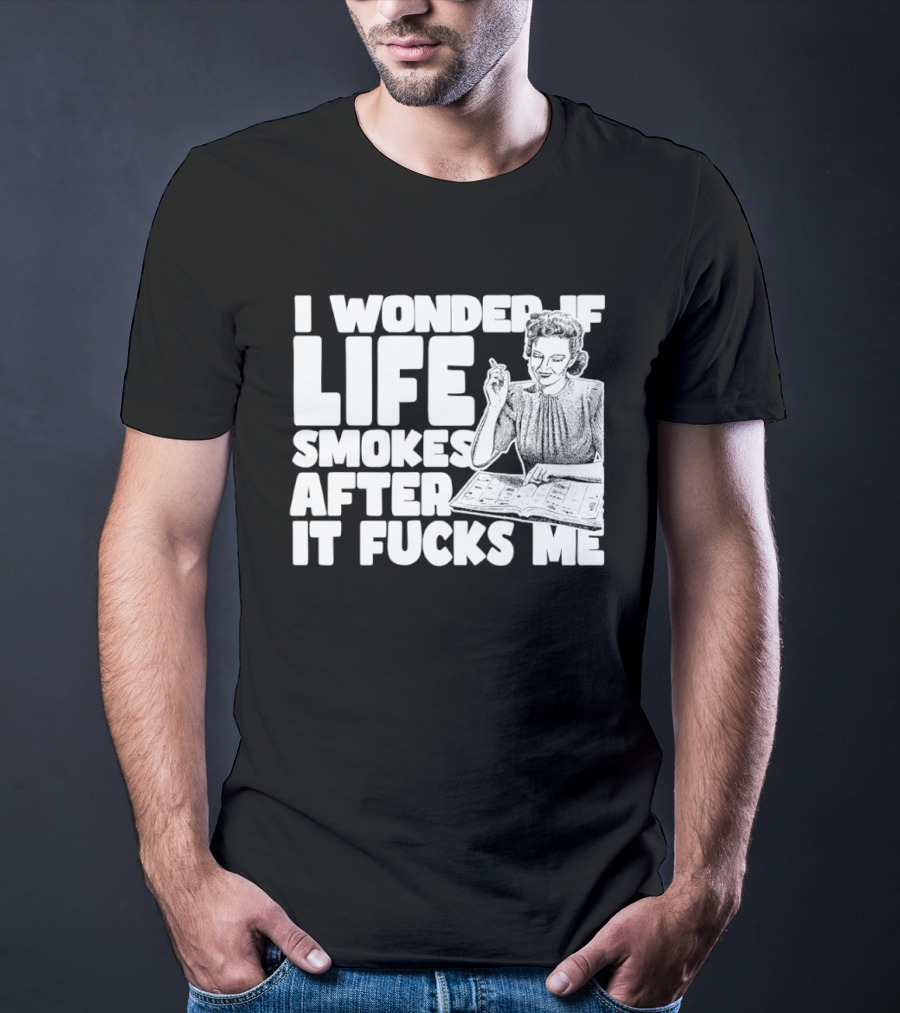 I Wonder If Life Smokes After It Fcks Me Iconic Humor T-Shirt