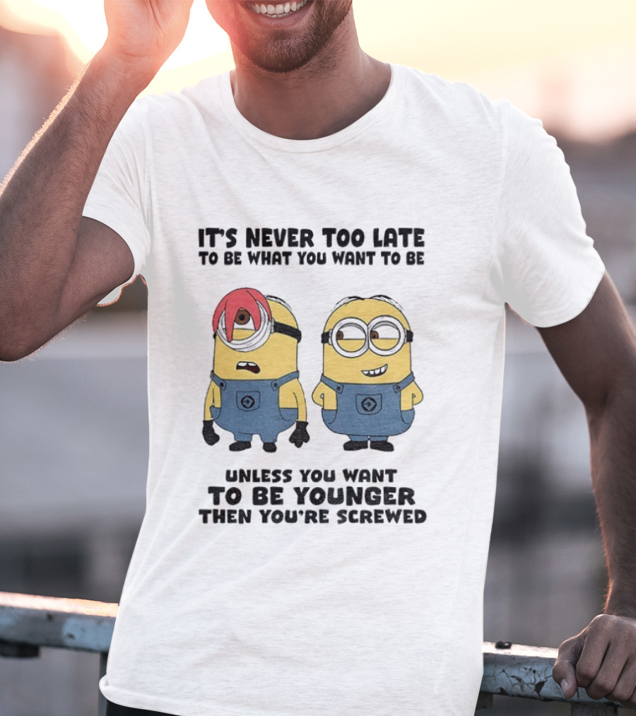 Minion It's Never Too Late To Be What You Want Unless You Want To Be Younger Then You're Screwed T-Shirt