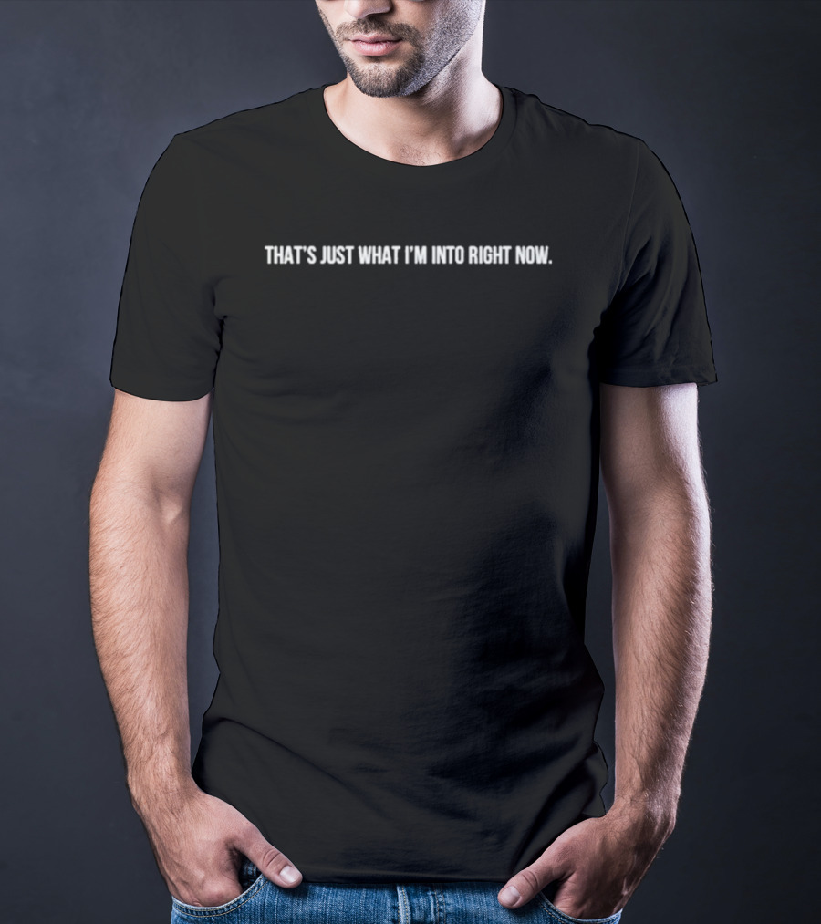 That’s Just What I’m Into Right Now T-Shirt