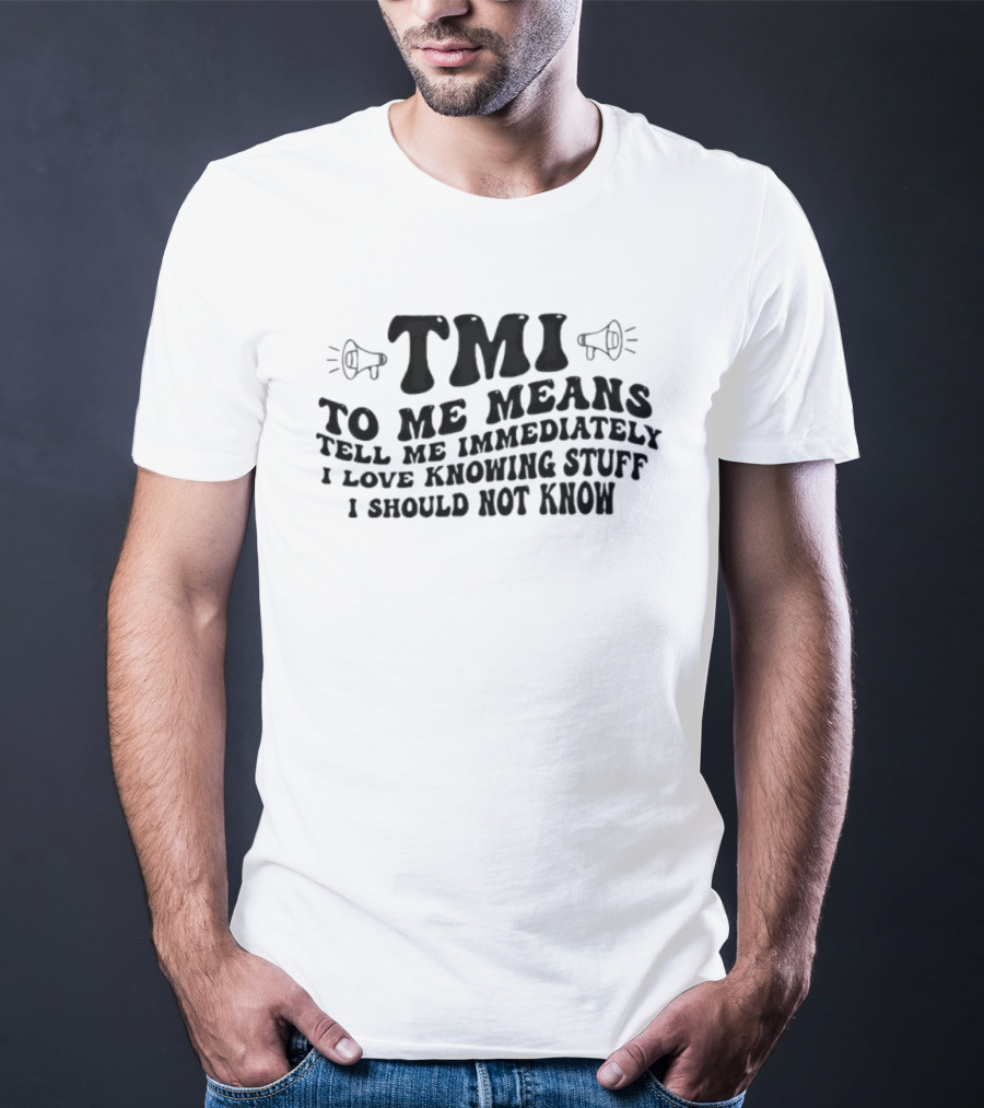TMI To Me Means Tell Me Immediately I Love Knowing Stuff I Should Not Know T-Shirt