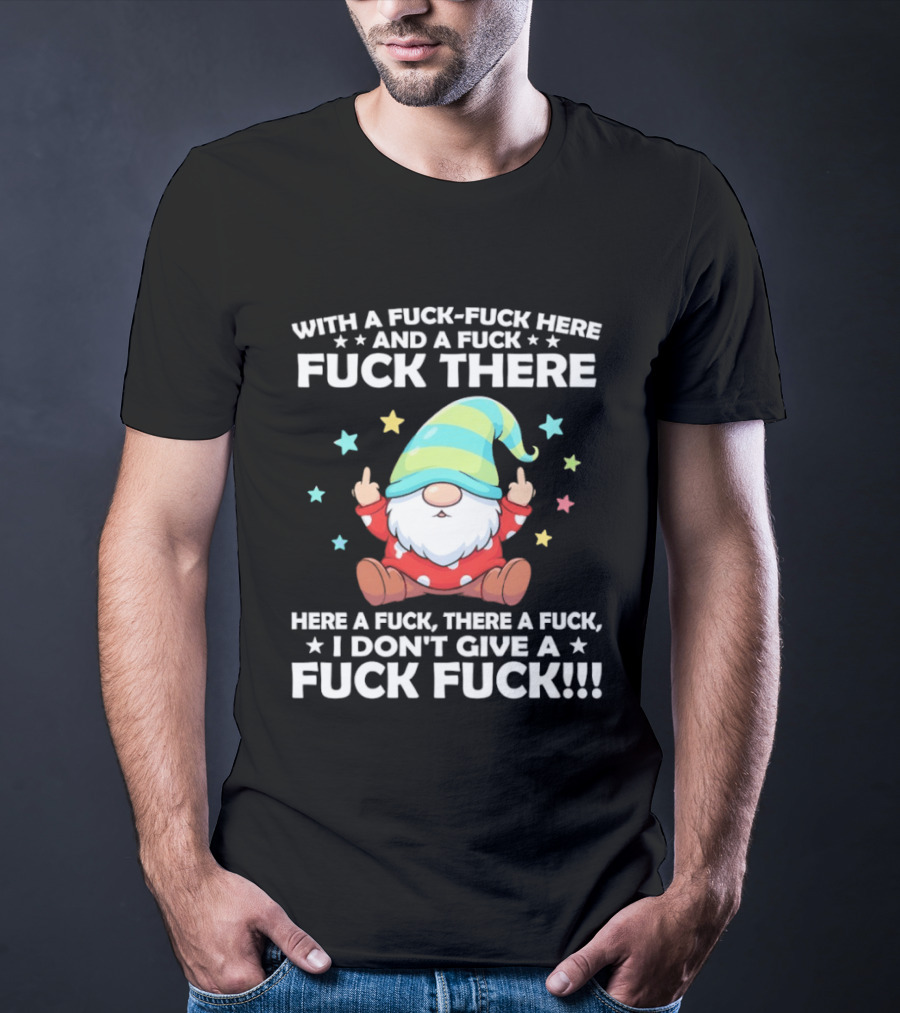 Gnome With A Fuck Fuck Here And A Fuck Fuck There Here A Fuck There A Fuck I Don’t Give T-Shirt
