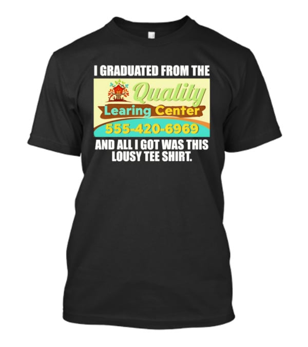 I Graduated From The Quality Learing Center 555 420 6969 And All I Got Was This Lousy T-Shirt