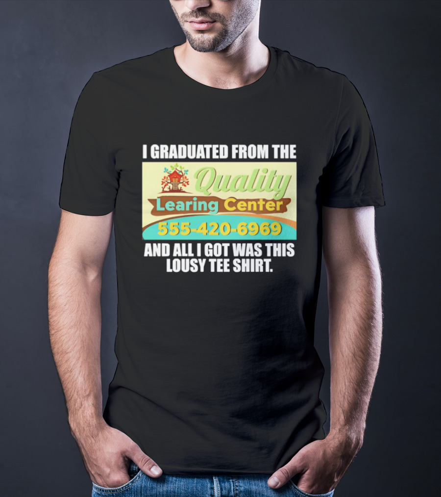 I Graduated From The Quality Learing Center 555 420 6969 And All I Got Was This Lousy T-Shirt