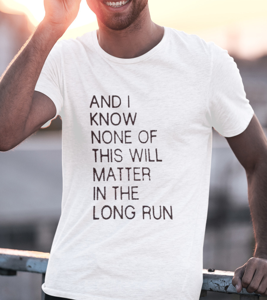 I Know None Of This Will Matter In The Long Run T-Shirt