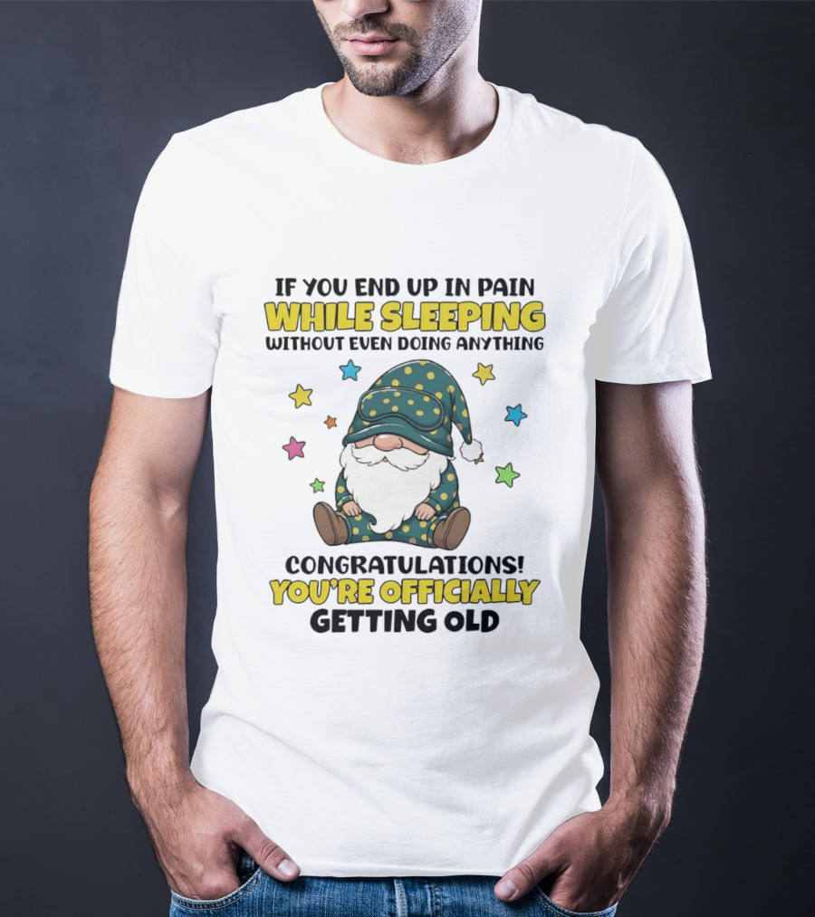 If You End Up In Pain While Sleeping Without Even Doing Anything Congratulations You're Officially Getting Old Gnome T-Shirt