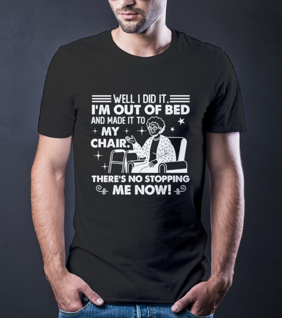 Well I Did It I'm Out Of Bed And Made It To My Chair There's No Stopping Me Now T-Shirt