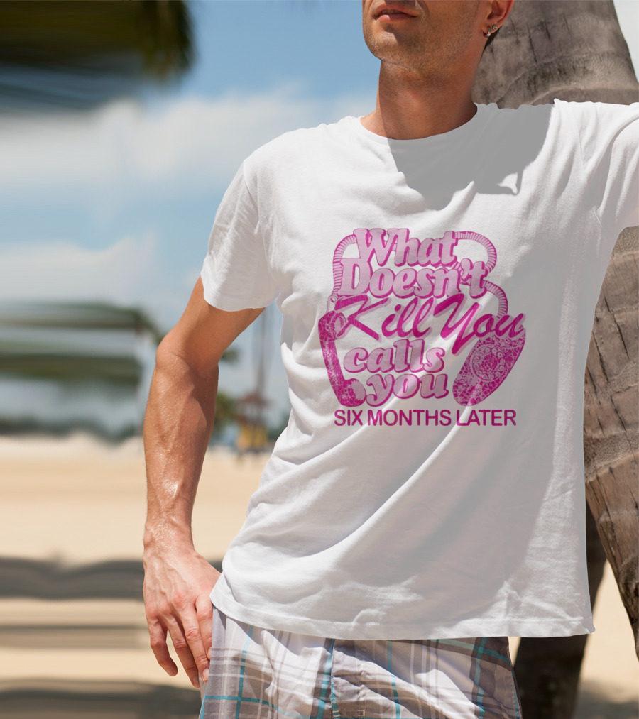 What Doesn’t Kill You Calls You Six Months Later T-Shirt