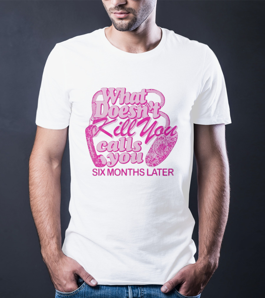 What Doesn’t Kill You Calls You Six Months Later T-Shirt