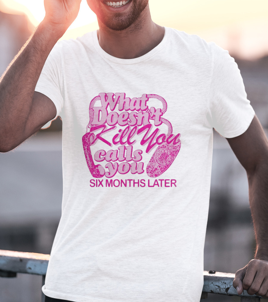What Doesn’t Kill You Calls You Six Months Later T-Shirt