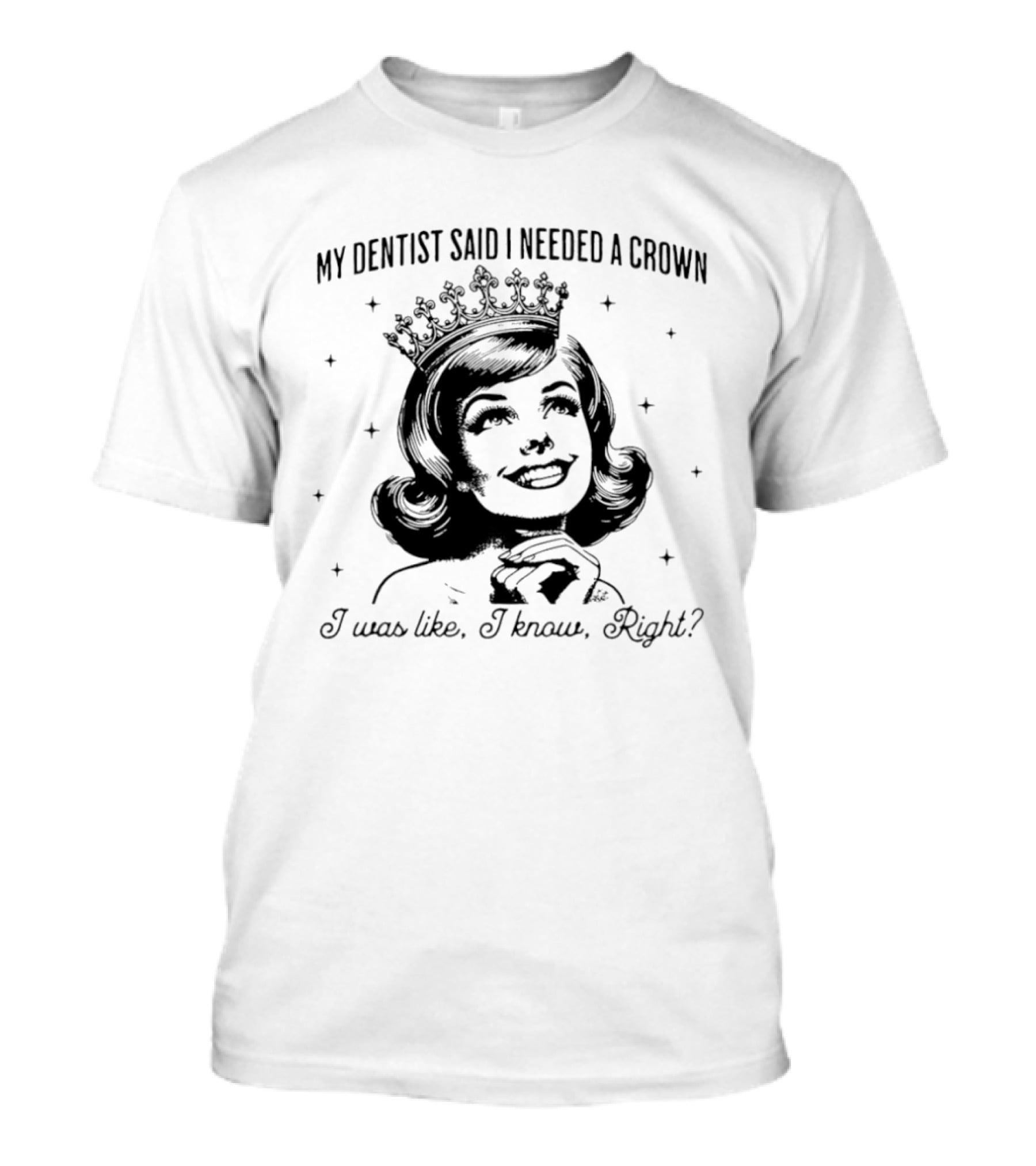 My Dentist Said I Needed A Crown I Was Like I Know Right T-Shirt