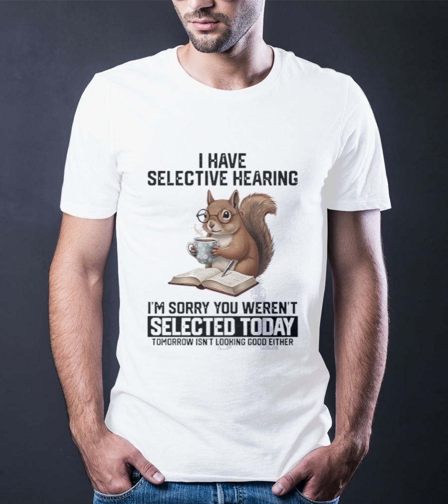 I'm Sorry You Weren't Selected Today Squirrel With Selective Hearing T-Shirt